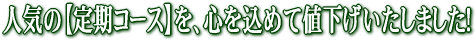 人気の定期コースを心を込めて値下げいたしました!